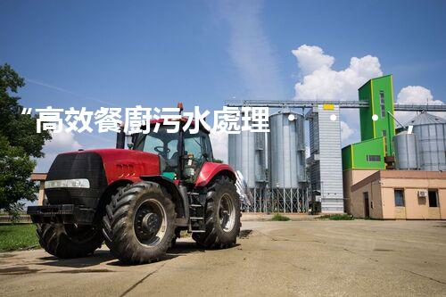 “高效餐廚污水處理，綠色環(huán)保新篇章”